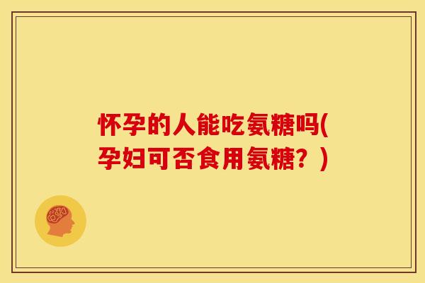 怀孕的人能吃氨糖吗(孕妇可否食用氨糖？)