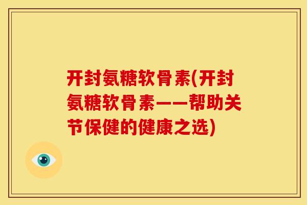 开封氨糖软骨素(开封氨糖软骨素——帮助关节保健的健康之选)