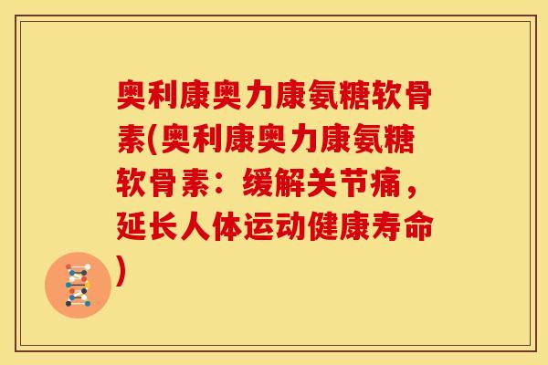 奥利康奥力康氨糖软骨素(奥利康奥力康氨糖软骨素：缓解关节痛，延长人体运动健康寿命)