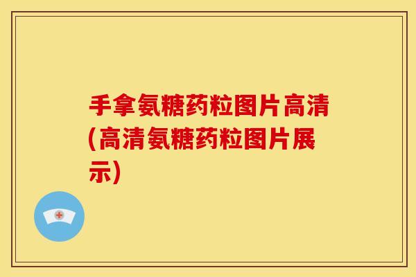手拿氨糖药粒图片高清(高清氨糖药粒图片展示)