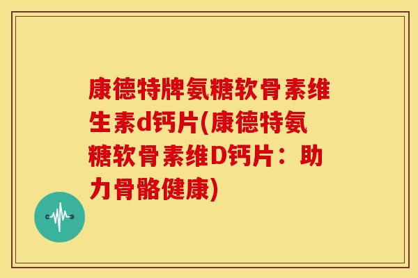 康德特牌氨糖软骨素维生素d钙片(康德特氨糖软骨素维D钙片：助力骨骼健康)