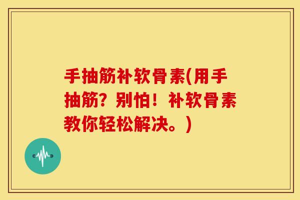 手抽筋补软骨素(用手抽筋？别怕！补软骨素教你轻松解决。)