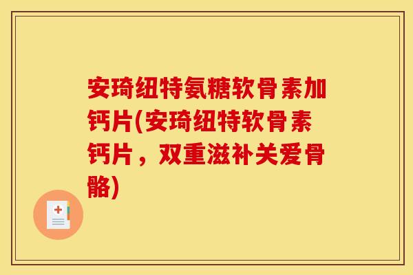 安琦纽特氨糖软骨素加钙片(安琦纽特软骨素钙片,双重滋补关爱骨骼) 安琦纽特氨糖软骨素加钙片(安琦纽特软骨素钙片,双重滋补关爱骨骼)