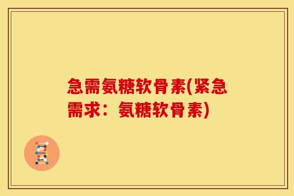 急需氨糖软骨素(紧急需求：氨糖软骨素)