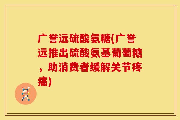 广誉远硫酸氨糖(广誉远推出硫酸氨基葡萄糖，助消费者缓解关节)
