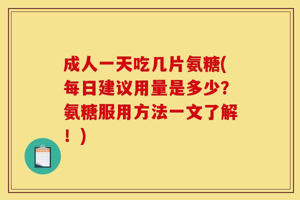 成人一天吃几片氨糖(每日建议用量是多少？氨糖服用方法一文了解！)