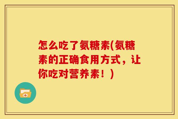 怎么吃了氨糖素(氨糖素的正确食用方式，让你吃对营养素！)