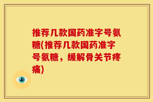 推荐几款国药准字号氨糖(推荐几款国药准字号氨糖,缓解骨关节) 推荐几款国药准字号氨糖(推荐几款国药准字号氨糖,缓解骨关节)