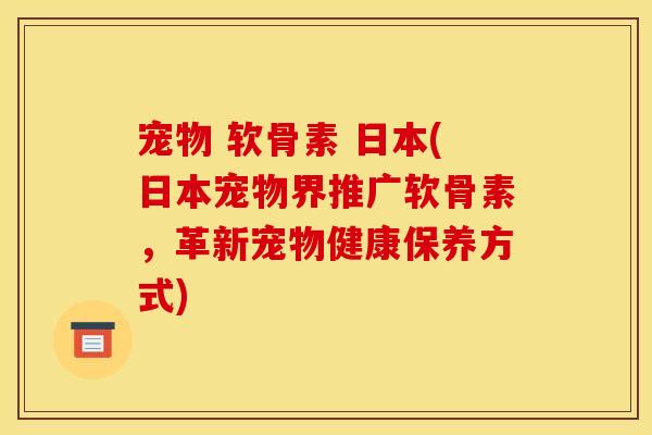 宠物 软骨素 日本(日本宠物界推广软骨素，革新宠物健康保养方式)