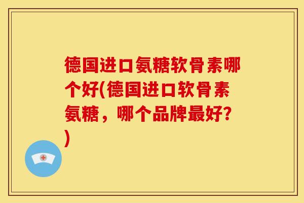德国进口氨糖软骨素哪个好(德国进口软骨素氨糖，哪个品牌最好？)