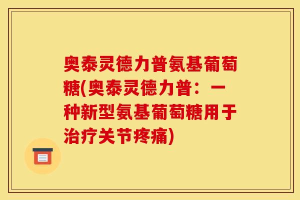 奥泰灵德力普氨基葡萄糖(奥泰灵德力普：一种新型氨基葡萄糖用于治疗关节疼痛)