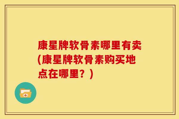康星牌软骨素哪里有卖(康星牌软骨素购买地点在哪里？)