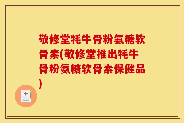 敬修堂牦牛骨粉氨糖软骨素(敬修堂推出牦牛骨粉氨糖软骨素保健品)