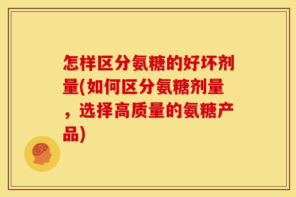 怎样区分氨糖的好坏剂量(如何区分氨糖剂量，选择高质量的氨糖产品)