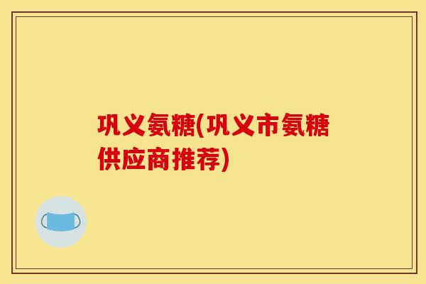 巩义氨糖(巩义市氨糖供应商推荐)
