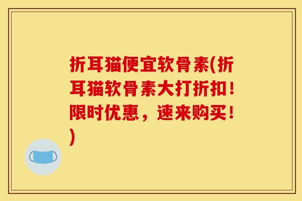 折耳猫便宜软骨素(折耳猫软骨素大打折扣！限时优惠，速来购买！)