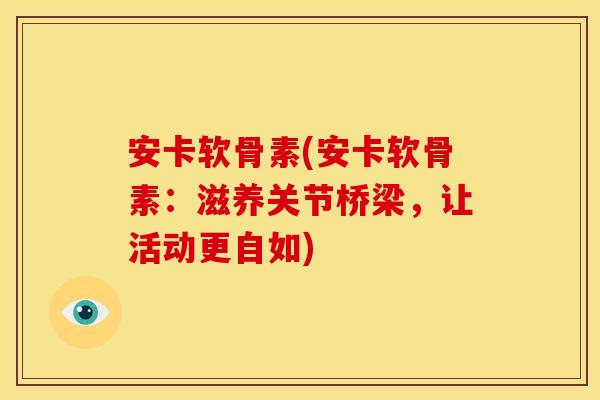安卡软骨素(安卡软骨素：滋养关节桥梁，让活动更自如)
