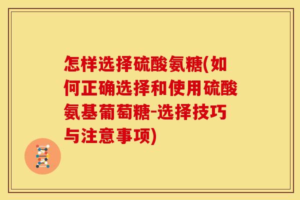 怎样选择硫酸氨糖(如何正确选择和使用硫酸氨基葡萄糖-选择技巧与注意事项) 怎样选择硫酸氨糖(如何正确选择和使用硫酸氨基葡萄糖-选择技巧与注意事项)