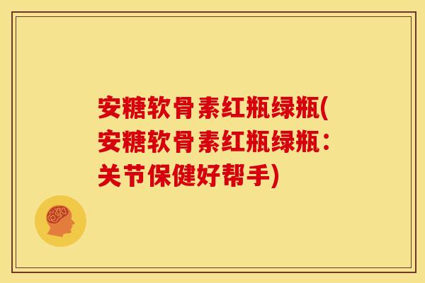 安糖软骨素红瓶绿瓶(安糖软骨素红瓶绿瓶：关节保健好帮手)