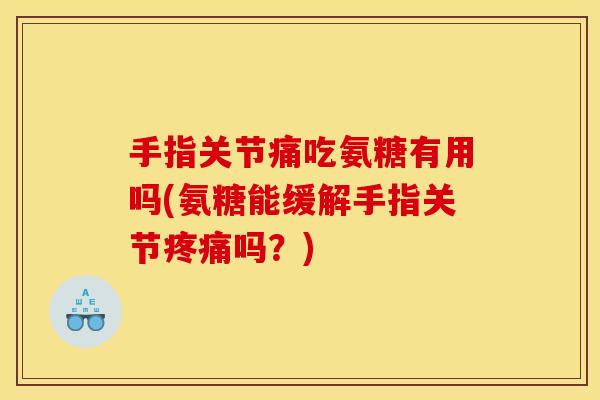手指关节痛吃氨糖有用吗(氨糖能缓解手指关节疼痛吗？)