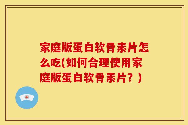 家庭版蛋白软骨素片怎么吃(如何合理使用家庭版蛋白软骨素片?) 家庭版蛋白软骨素片怎么吃(如何合理使用家庭版蛋白软骨素片?)