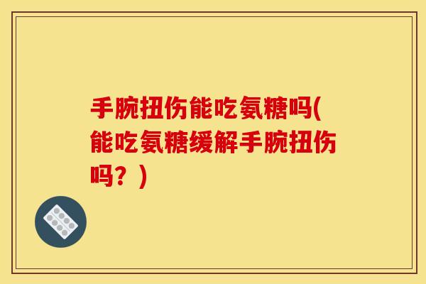 手腕扭伤能吃氨糖吗(能吃氨糖缓解手腕扭伤吗？)