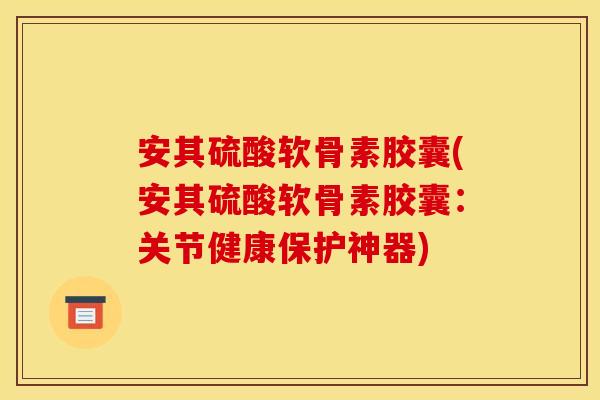 安其硫酸软骨素胶囊(安其硫酸软骨素胶囊：关节健康保护神器)