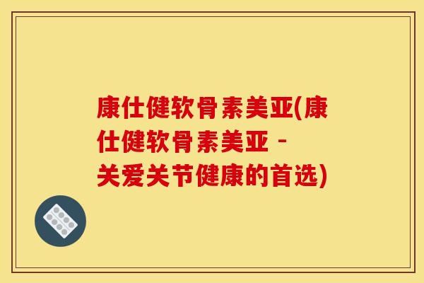 康仕健软骨素美亚(康仕健软骨素美亚 - 关爱关节健康的首选) 康仕健软骨素美亚(康仕健软骨素美亚 - 关爱关节健康的首选)