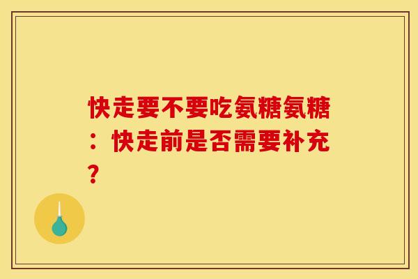 快走要不要吃氨糖氨糖：快走前是否需要补充？