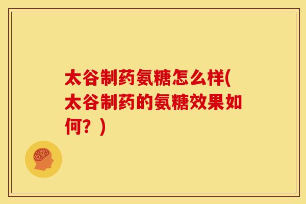太谷制药氨糖怎么样(太谷制药的氨糖效果如何?) 太谷制药氨糖怎么样(太谷制药的氨糖效果如何?)