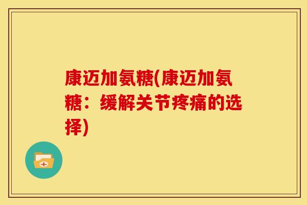 康迈加氨糖(康迈加氨糖：缓解关节疼痛的选择)