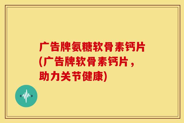 广告牌氨糖软骨素钙片(广告牌软骨素钙片，助力关节健康)