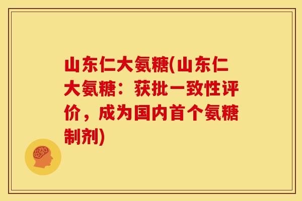 山东仁大氨糖(山东仁大氨糖：获批一致性评价，成为国内氨糖制剂)