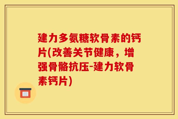 建力多氨糖软骨素的钙片(改善关节健康，增强骨骼抗压-建力软骨素钙片)