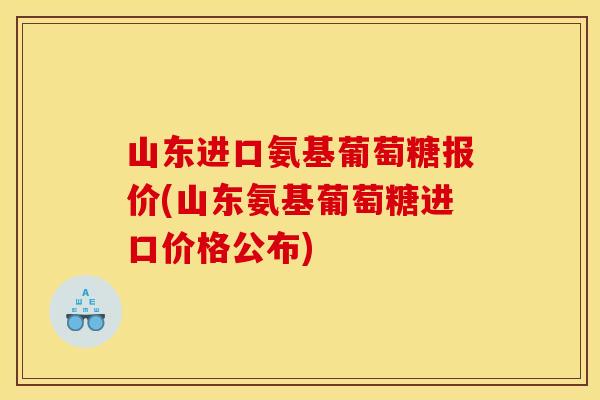 山东进口氨基葡萄糖报价(山东氨基葡萄糖进口价格公布)