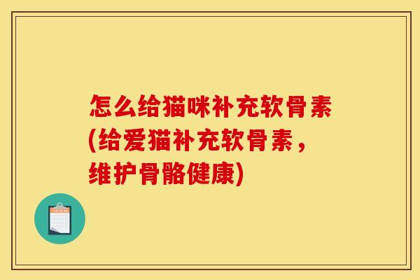 怎么给猫咪补充软骨素(给爱猫补充软骨素，维护骨骼健康)