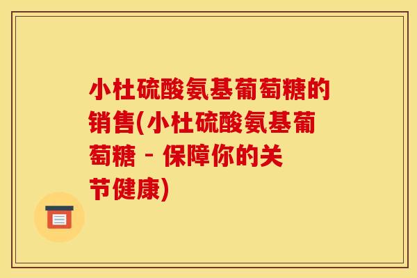 小杜硫酸氨基葡萄糖的销售(小杜硫酸氨基葡萄糖 - 保障你的关节健康)