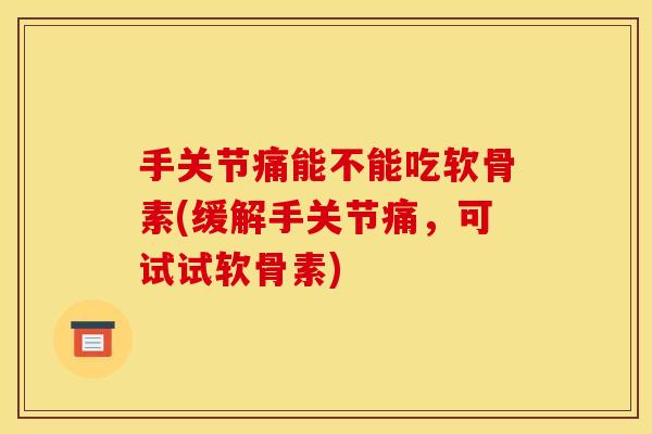 手关节痛能不能吃软骨素(缓解手关节痛，可试试软骨素)