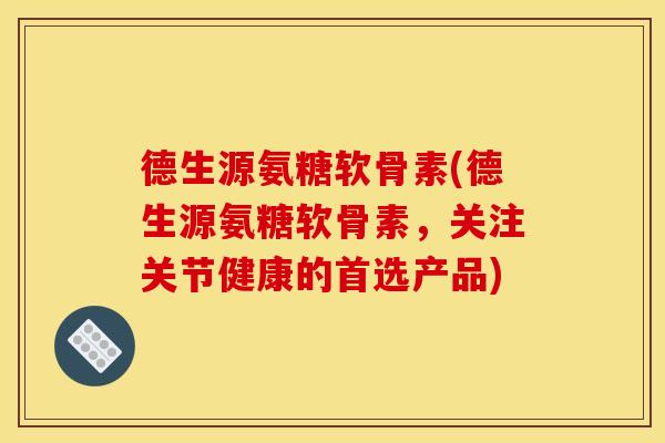 德生源氨糖软骨素(德生源氨糖软骨素,关注关节健康的首选产品) 德生源氨糖软骨素(德生源氨糖软骨素,关注关节健康的首选产品)