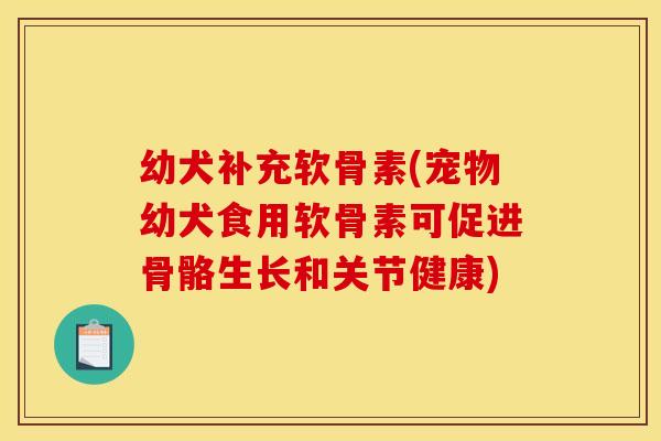 幼犬补充软骨素(宠物幼犬食用软骨素可促进骨骼生长和关节健康)