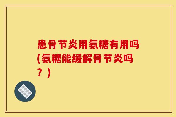 患骨节炎用氨糖有用吗(氨糖能缓解骨节炎吗？)
