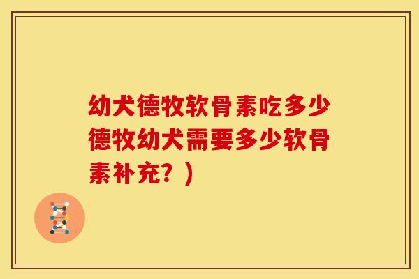 幼犬德牧软骨素吃多少德牧幼犬需要多少软骨素补充？)