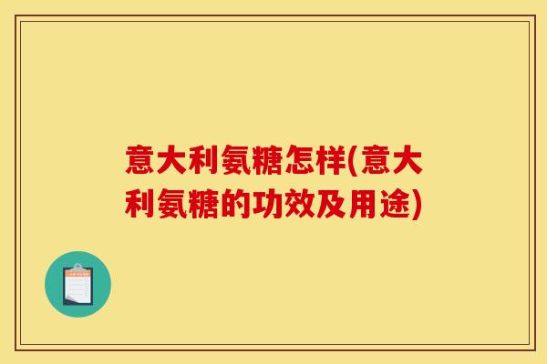 意大利氨糖怎样(意大利氨糖的功效及用途) 意大利氨糖怎样(意大利氨糖的功效及用途)