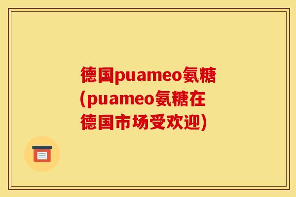 德国puameo氨糖(puameo氨糖在德国市场受欢迎)