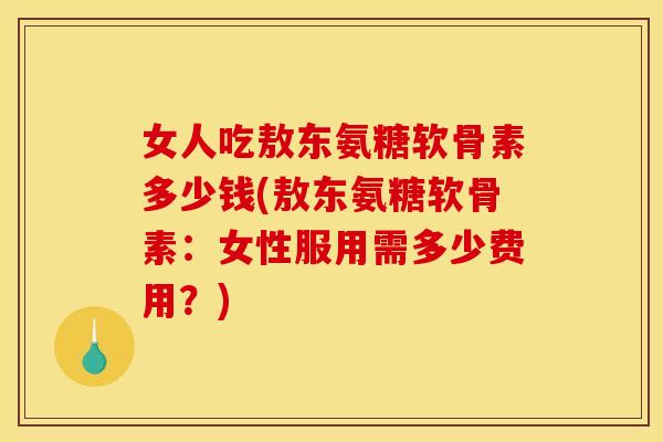 女人吃敖东氨糖软骨素多少钱(敖东氨糖软骨素：女性服用需多少费用？)