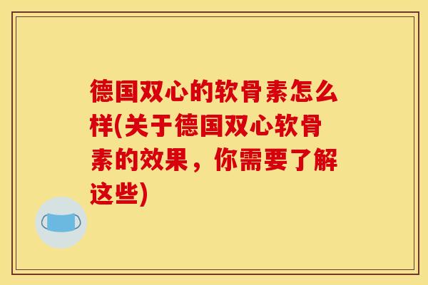 德国双心的软骨素怎么样(关于德国双心软骨素的效果，你需要了解这些)