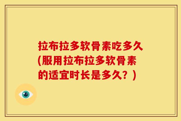 拉布拉多软骨素吃多久(服用拉布拉多软骨素的适宜时长是多久？)