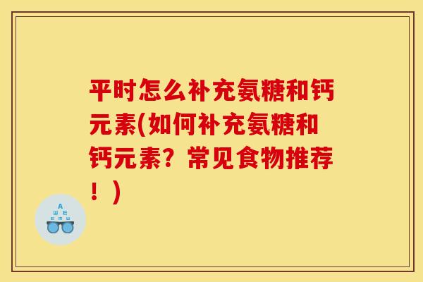 平时怎么补充氨糖和钙元素(如何补充氨糖和钙元素？常见食物推荐！)