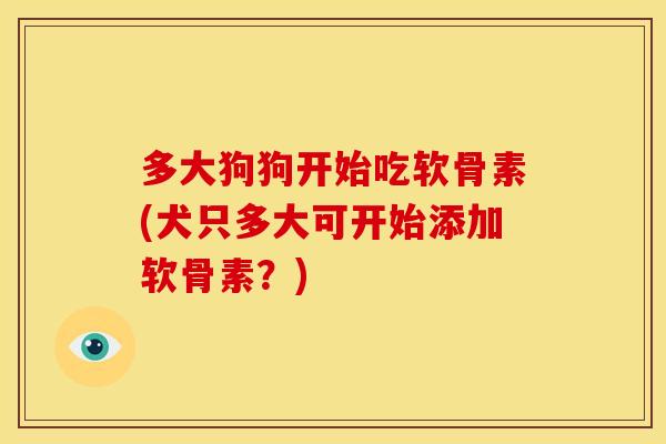 多大狗狗开始吃软骨素(犬只多大可开始添加软骨素？)