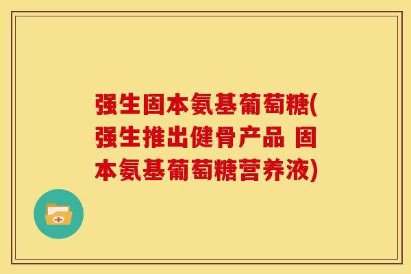 强生固本氨基葡萄糖(强生推出健骨产品 固本氨基葡萄糖营养液)